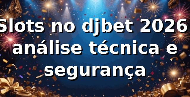 Slots no djbet 2026: análise técnica e segurança 🎰